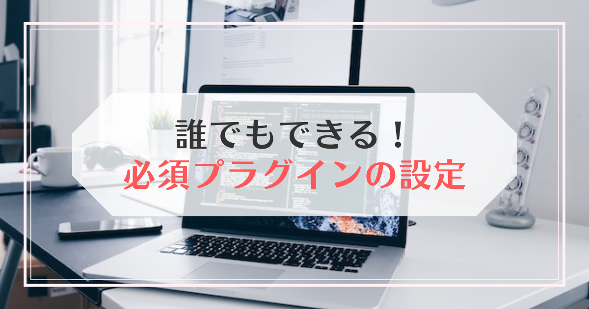 誰でもできる！必須プラグインのインストールと設定の仕方を解説【WordPressブログ初心者必見】